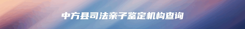 中方县司法亲子鉴定机构查询