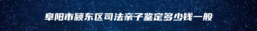 阜阳市颍东区司法亲子鉴定多少钱一般