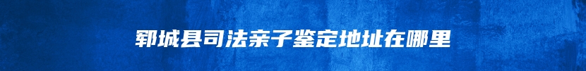 郓城县司法亲子鉴定地址在哪里