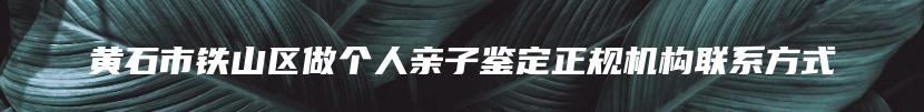 黄石市铁山区做个人亲子鉴定正规机构联系方式