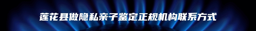 莲花县做隐私亲子鉴定正规机构联系方式