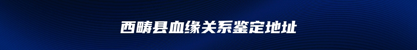 西畴县血缘关系鉴定地址