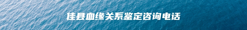 佳县血缘关系鉴定咨询电话