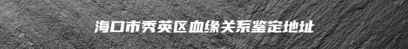 海口市秀英区血缘关系鉴定地址