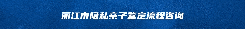 丽江市隐私亲子鉴定流程咨询