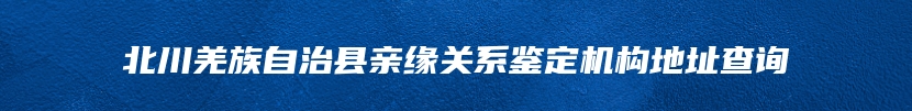 北川羌族自治县亲缘关系鉴定机构地址查询