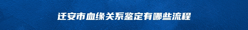 迁安市血缘关系鉴定有哪些流程