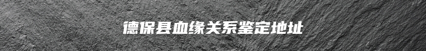 德保县血缘关系鉴定地址