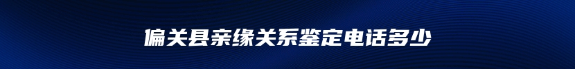 偏关县亲缘关系鉴定电话多少