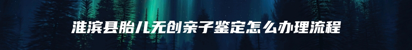 淮滨县胎儿无创亲子鉴定怎么办理流程
