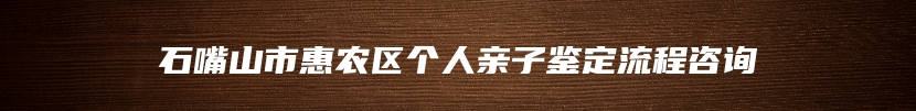 石嘴山市惠农区个人亲子鉴定流程咨询