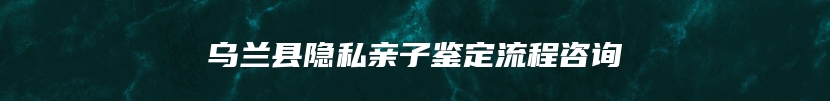 乌兰县隐私亲子鉴定流程咨询