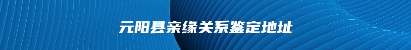 元阳县亲缘关系鉴定地址