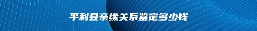 平利县亲缘关系鉴定多少钱