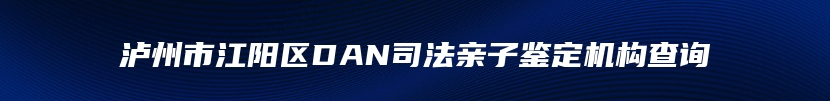 泸州市江阳区DAN司法亲子鉴定机构查询