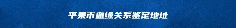 平果市血缘关系鉴定地址