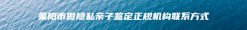 莱阳市做隐私亲子鉴定正规机构联系方式