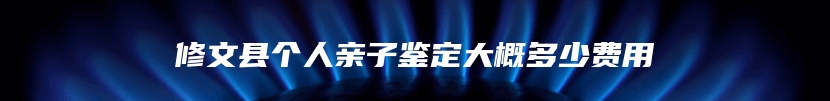 修文县个人亲子鉴定大概多少费用