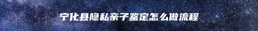 宁化县隐私亲子鉴定怎么做流程