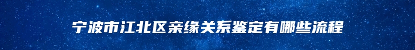 宁波市江北区亲缘关系鉴定有哪些流程