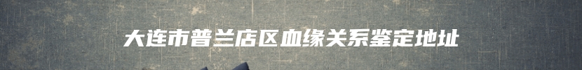 大连市普兰店区血缘关系鉴定地址