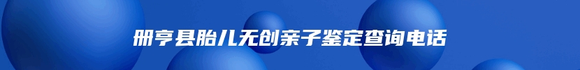 册亨县胎儿无创亲子鉴定查询电话
