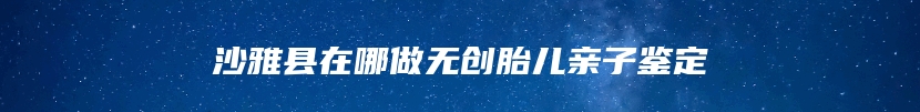 沙雅县在哪做无创胎儿亲子鉴定