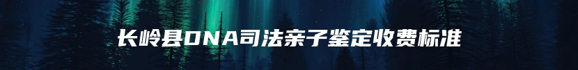 长岭县DNA司法亲子鉴定收费标准