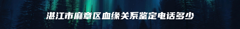 湛江市麻章区血缘关系鉴定电话多少