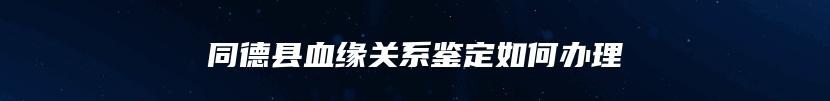 同德县血缘关系鉴定如何办理