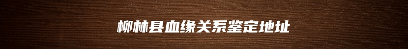柳林县血缘关系鉴定地址