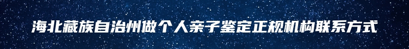 海北藏族自治州做个人亲子鉴定正规机构联系方式