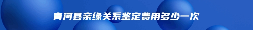 青河县亲缘关系鉴定费用多少一次