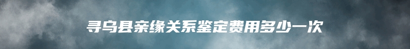 寻乌县亲缘关系鉴定费用多少一次