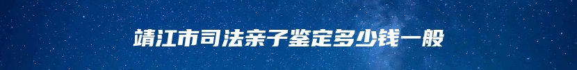 靖江市司法亲子鉴定多少钱一般