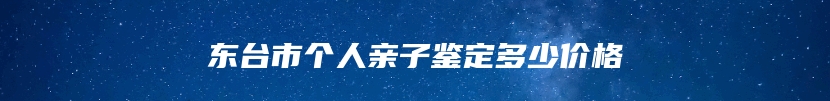 东台市个人亲子鉴定多少价格