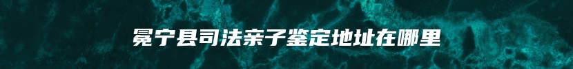 冕宁县司法亲子鉴定地址在哪里