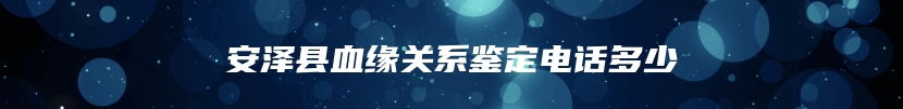 安泽县血缘关系鉴定电话多少