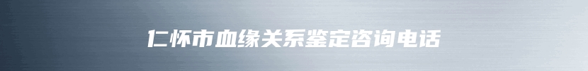 仁怀市血缘关系鉴定咨询电话