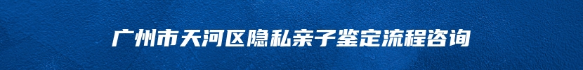 广州市天河区隐私亲子鉴定流程咨询