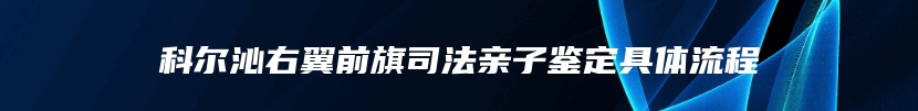 科尔沁右翼前旗司法亲子鉴定具体流程