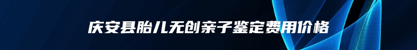庆安县胎儿无创亲子鉴定费用价格