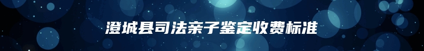 澄城县司法亲子鉴定收费标准