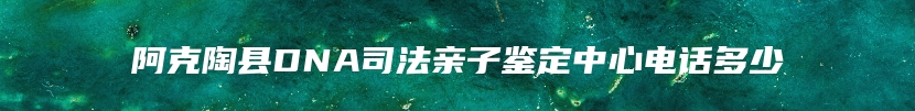 阿克陶县DNA司法亲子鉴定中心电话多少