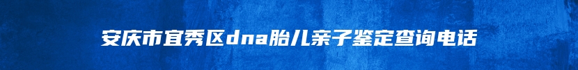 安庆市宜秀区dna胎儿亲子鉴定查询电话