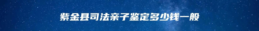 紫金县司法亲子鉴定多少钱一般