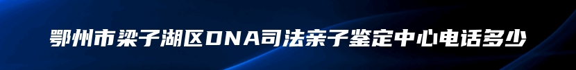 鄂州市梁子湖区DNA司法亲子鉴定中心电话多少