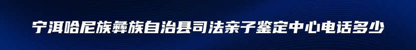 宁洱哈尼族彝族自治县司法亲子鉴定中心电话多少