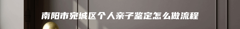 南阳市宛城区个人亲子鉴定怎么做流程