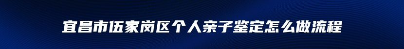 宜昌市伍家岗区个人亲子鉴定怎么做流程